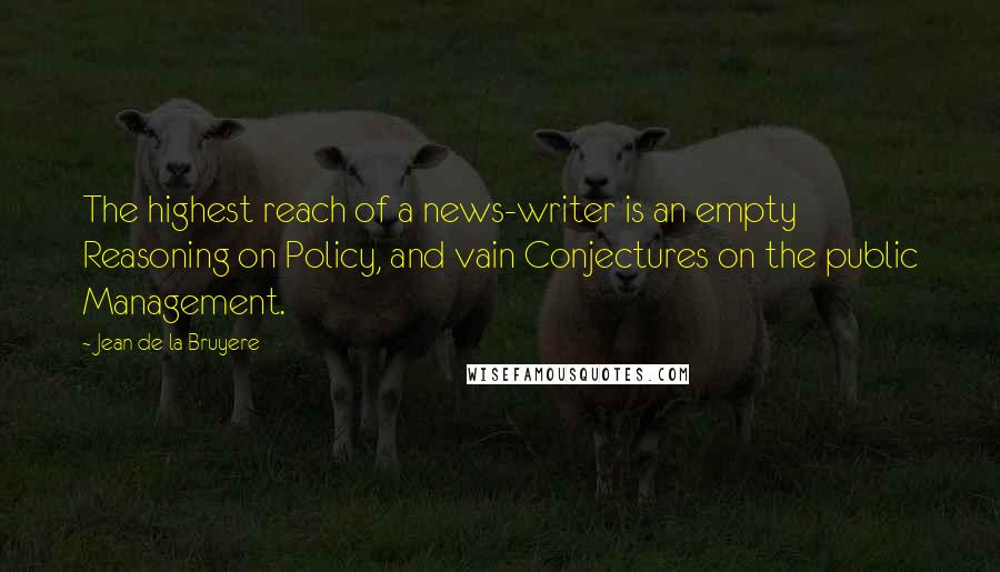 Jean De La Bruyere quotes: The highest reach of a news-writer is an empty Reasoning on Policy, and vain Conjectures on the public Management.