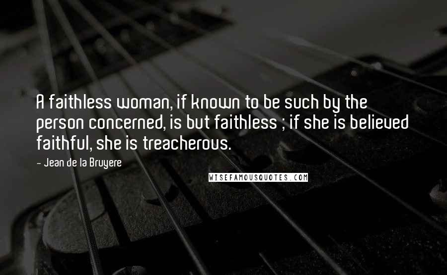 Jean De La Bruyere quotes: A faithless woman, if known to be such by the person concerned, is but faithless ; if she is believed faithful, she is treacherous.