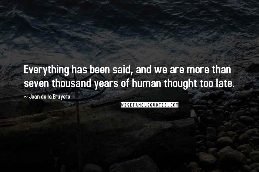 Jean De La Bruyere quotes: Everything has been said, and we are more than seven thousand years of human thought too late.