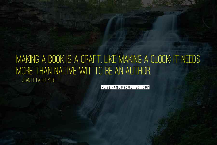 Jean De La Bruyere quotes: Making a book is a craft, like making a clock; it needs more than native wit to be an author.