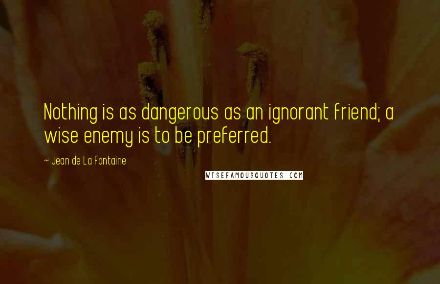 Jean De La Fontaine quotes: Nothing is as dangerous as an ignorant friend; a wise enemy is to be preferred.