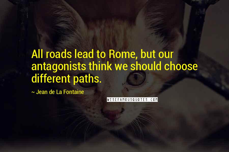 Jean De La Fontaine quotes: All roads lead to Rome, but our antagonists think we should choose different paths.