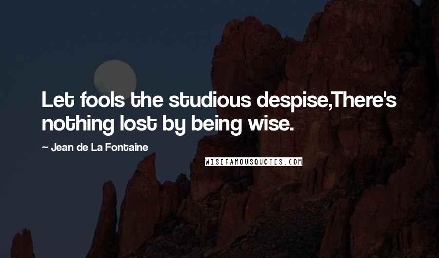 Jean De La Fontaine quotes: Let fools the studious despise,There's nothing lost by being wise.