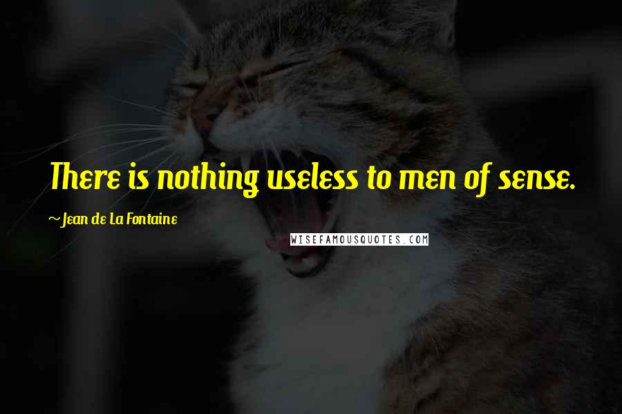 Jean De La Fontaine quotes: There is nothing useless to men of sense.