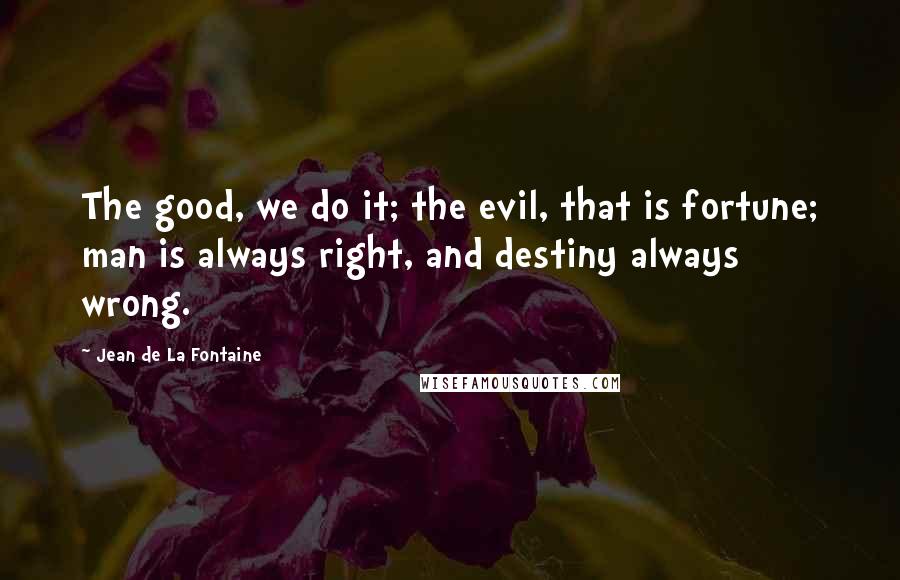 Jean De La Fontaine quotes: The good, we do it; the evil, that is fortune; man is always right, and destiny always wrong.