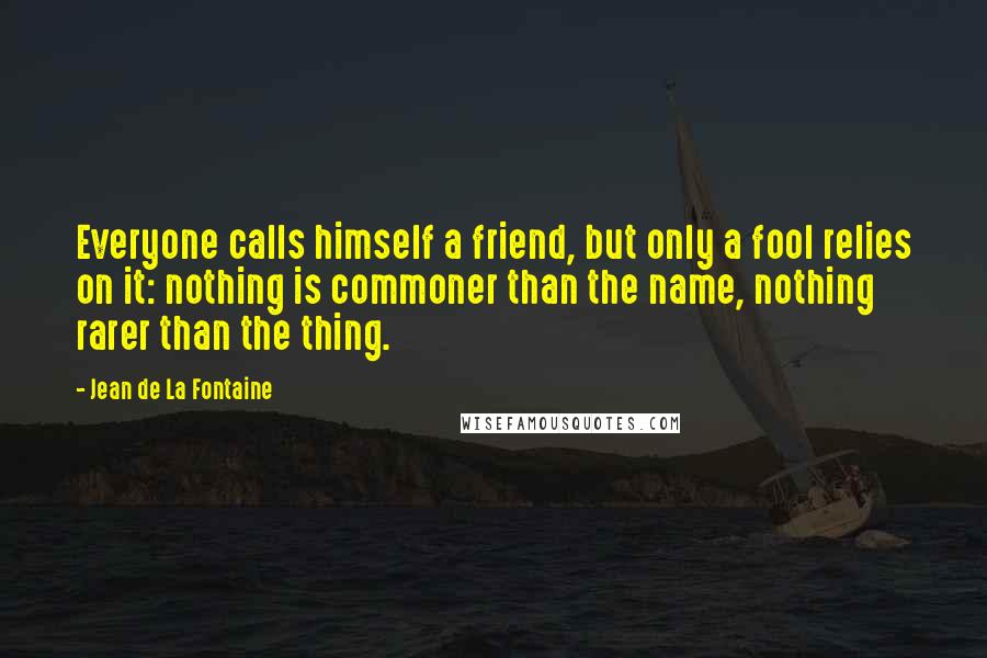 Jean De La Fontaine quotes: Everyone calls himself a friend, but only a fool relies on it: nothing is commoner than the name, nothing rarer than the thing.