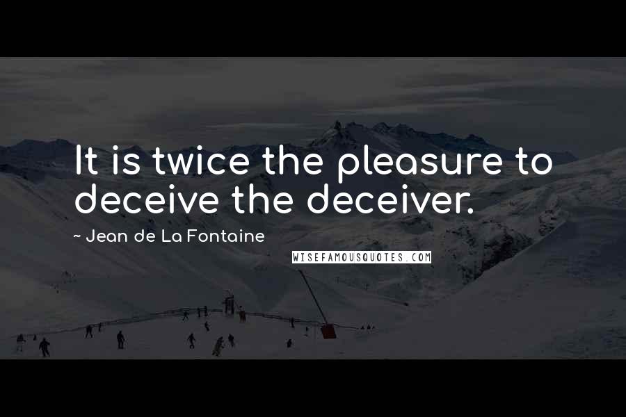 Jean De La Fontaine quotes: It is twice the pleasure to deceive the deceiver.