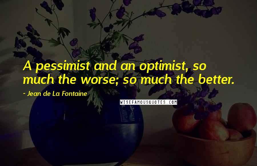 Jean De La Fontaine quotes: A pessimist and an optimist, so much the worse; so much the better.