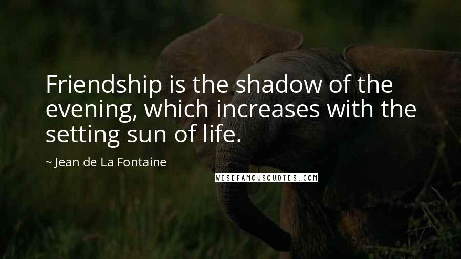 Jean De La Fontaine quotes: Friendship is the shadow of the evening, which increases with the setting sun of life.