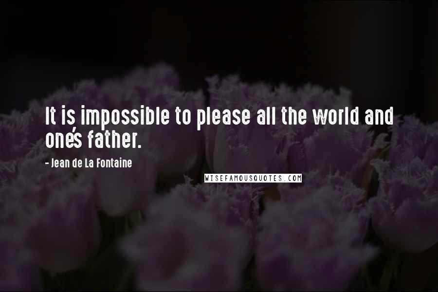 Jean De La Fontaine quotes: It is impossible to please all the world and one's father.