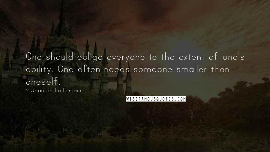 Jean De La Fontaine quotes: One should oblige everyone to the extent of one's ability. One often needs someone smaller than oneself.