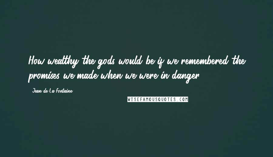 Jean De La Fontaine quotes: How wealthy the gods would be if we remembered the promises we made when we were in danger.