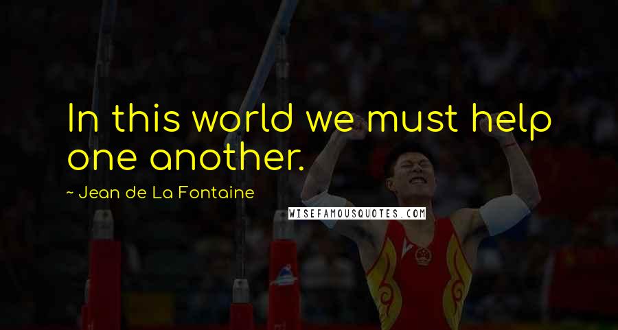 Jean De La Fontaine quotes: In this world we must help one another.