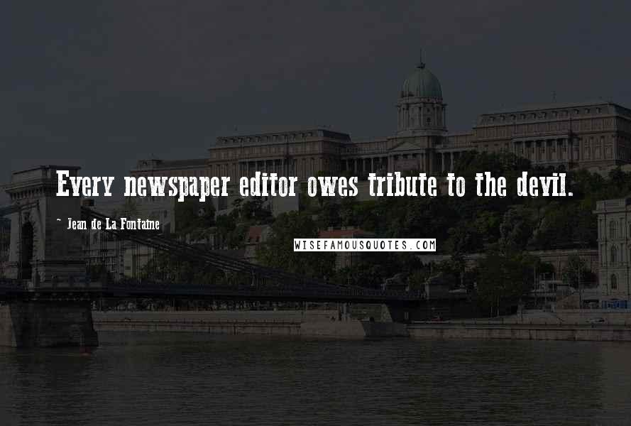 Jean De La Fontaine quotes: Every newspaper editor owes tribute to the devil.