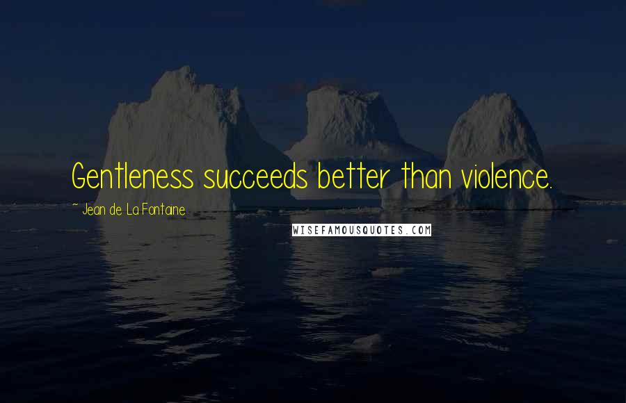 Jean De La Fontaine quotes: Gentleness succeeds better than violence.