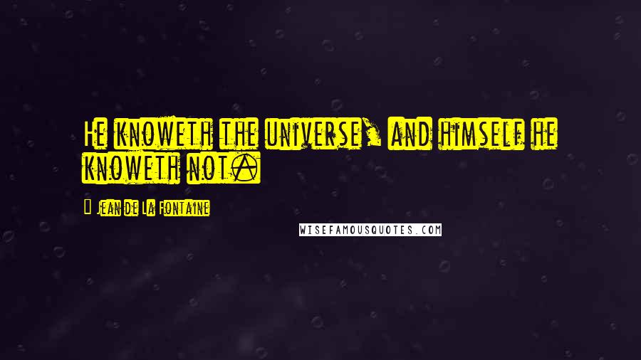 Jean De La Fontaine quotes: He knoweth the universe, and himself he knoweth not.