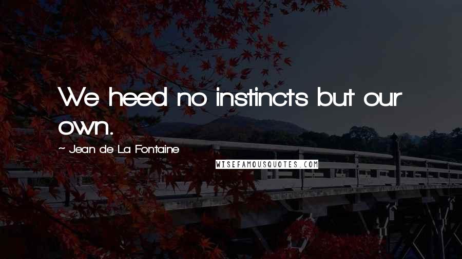 Jean De La Fontaine quotes: We heed no instincts but our own.