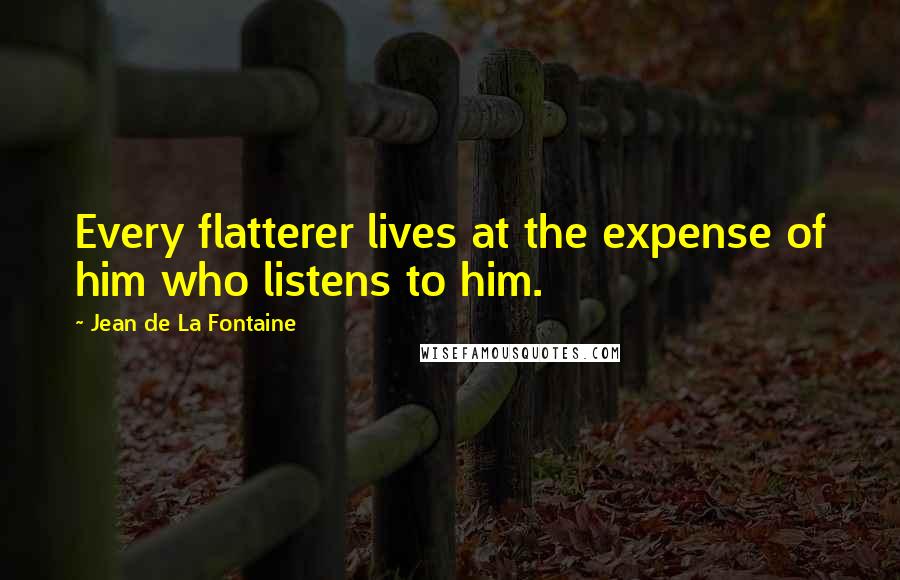 Jean De La Fontaine quotes: Every flatterer lives at the expense of him who listens to him.