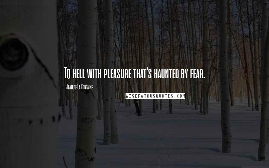 Jean De La Fontaine quotes: To hell with pleasure that's haunted by fear.