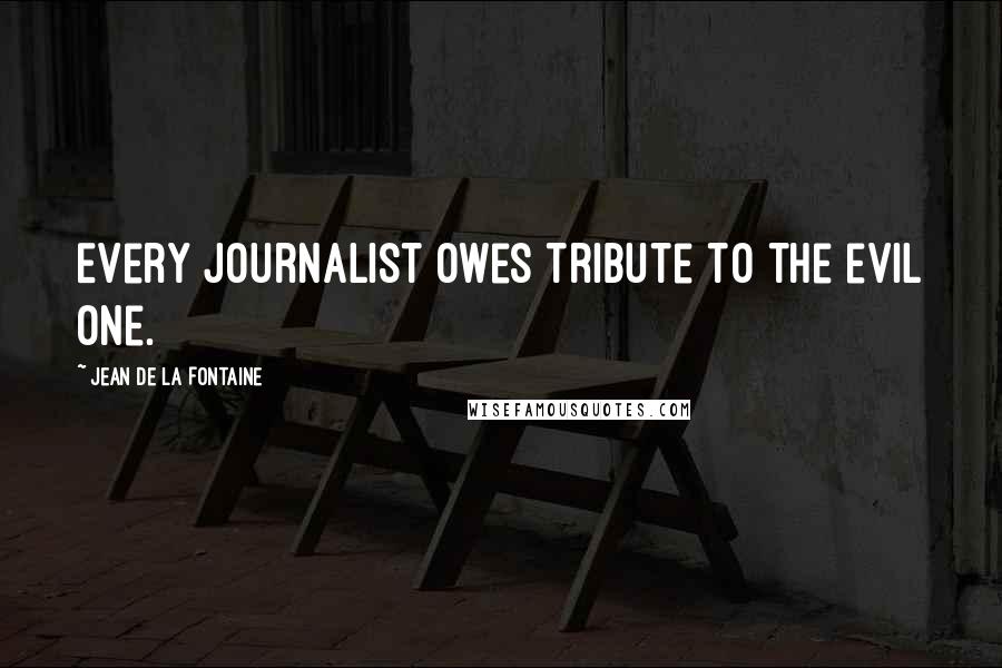 Jean De La Fontaine quotes: Every journalist owes tribute to the evil one.