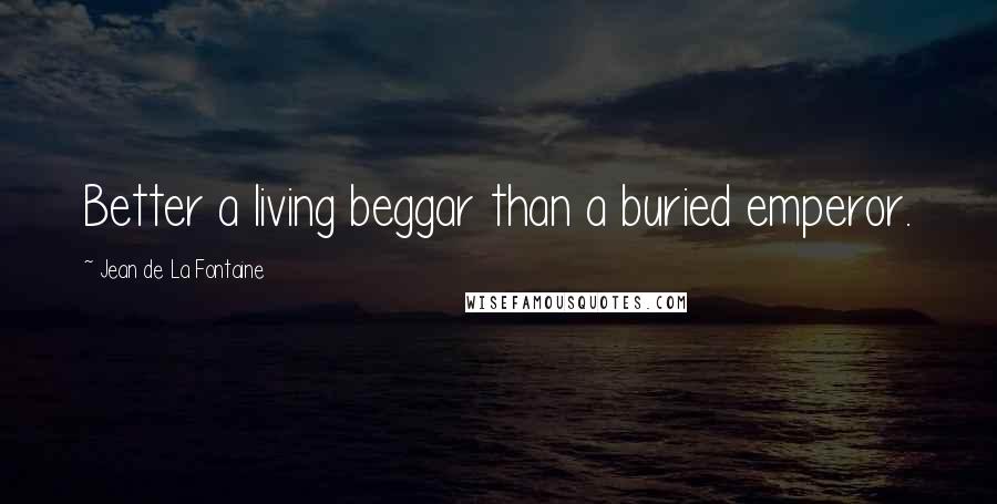 Jean De La Fontaine quotes: Better a living beggar than a buried emperor.