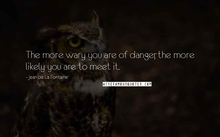 Jean De La Fontaine quotes: The more wary you are of danger, the more likely you are to meet it.