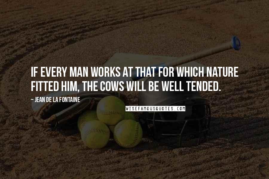 Jean De La Fontaine quotes: If every man works at that for which nature fitted him, the cows will be well tended.