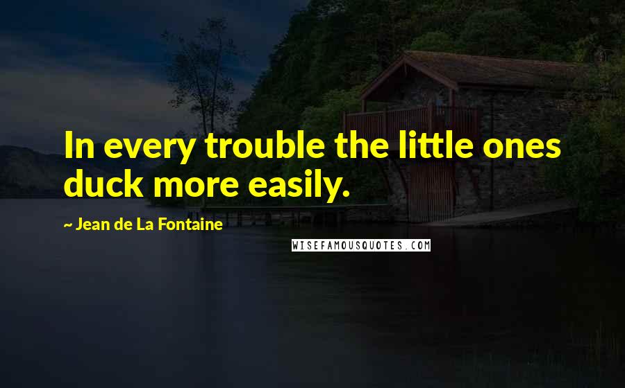 Jean De La Fontaine quotes: In every trouble the little ones duck more easily.