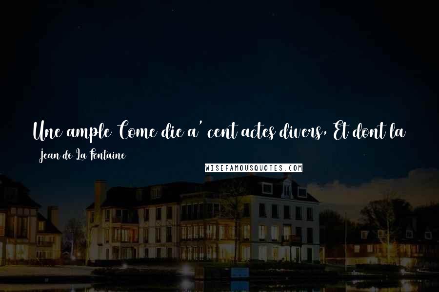 Jean De La Fontaine quotes: Une ample Come die a' cent actes divers, Et dont la sce' ne est l'Univers. A grand comedy in one hundred different acts, On the stage of the universe.