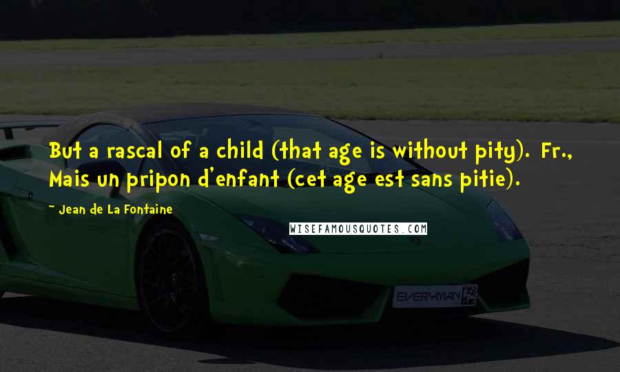 Jean De La Fontaine quotes: But a rascal of a child (that age is without pity).[Fr., Mais un pripon d'enfant (cet age est sans pitie).