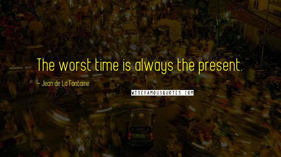 Jean De La Fontaine quotes: The worst time is always the present.