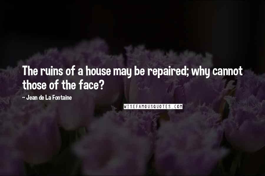 Jean De La Fontaine quotes: The ruins of a house may be repaired; why cannot those of the face?