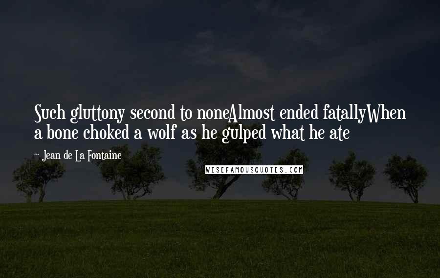Jean De La Fontaine quotes: Such gluttony second to noneAlmost ended fatallyWhen a bone choked a wolf as he gulped what he ate