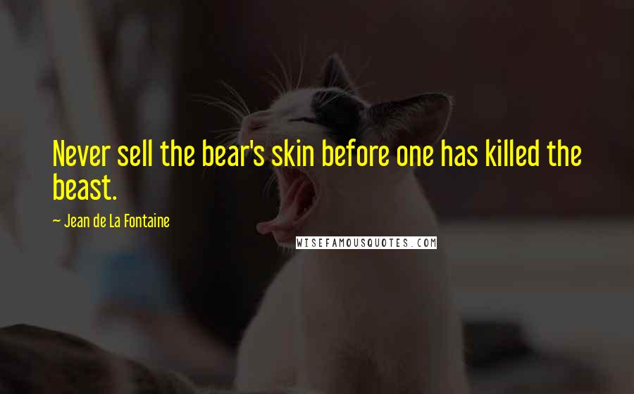 Jean De La Fontaine quotes: Never sell the bear's skin before one has killed the beast.