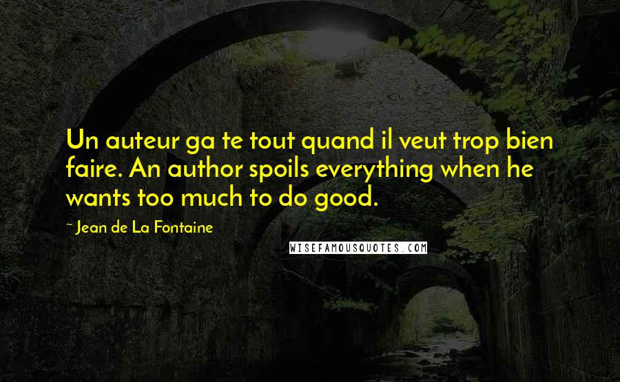 Jean De La Fontaine quotes: Un auteur ga te tout quand il veut trop bien faire. An author spoils everything when he wants too much to do good.