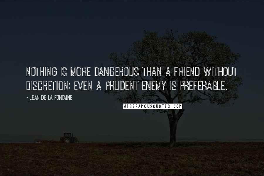 Jean De La Fontaine quotes: Nothing is more dangerous than a friend without discretion; even a prudent enemy is preferable.