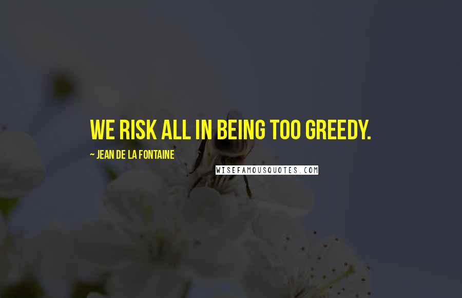 Jean De La Fontaine quotes: We risk all in being too greedy.