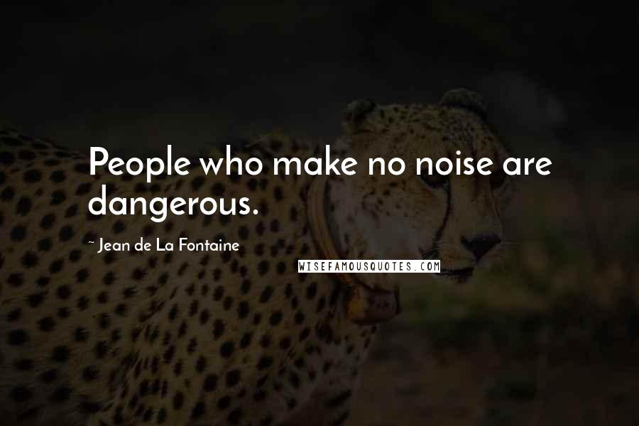 Jean De La Fontaine quotes: People who make no noise are dangerous.