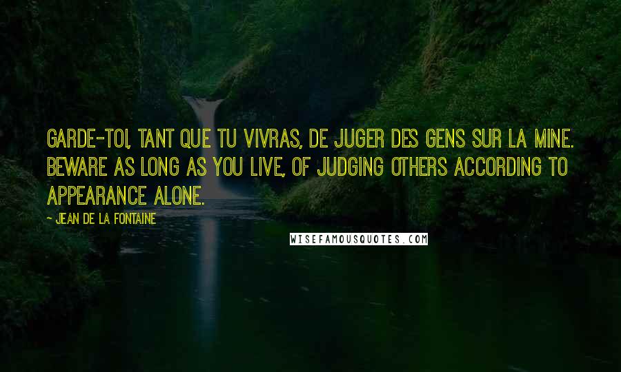 Jean De La Fontaine quotes: Garde-toi, tant que tu vivras, De juger des gens sur la mine. Beware as long as you live, Of judging others according to appearance alone.