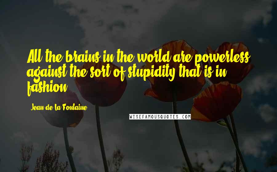 Jean De La Fontaine quotes: All the brains in the world are powerless against the sort of stupidity that is in fashion.