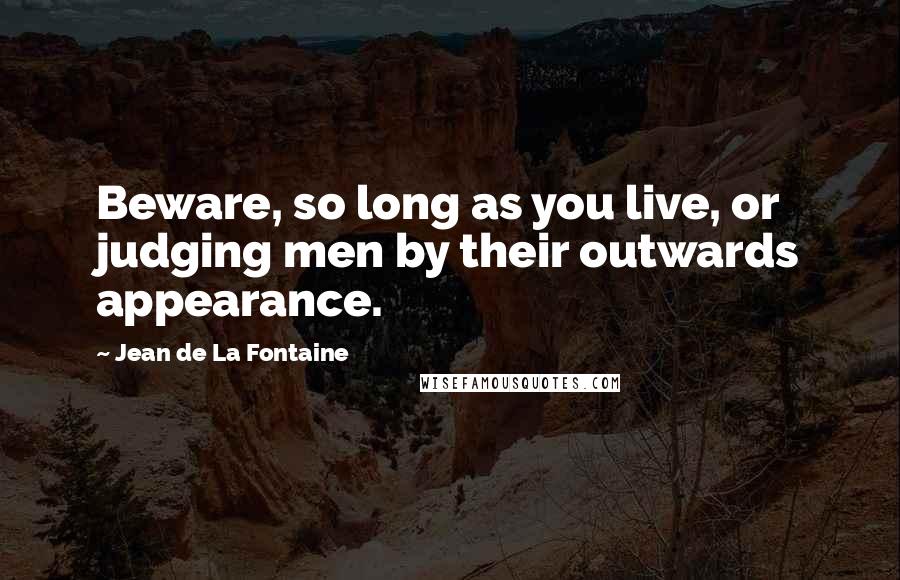 Jean De La Fontaine quotes: Beware, so long as you live, or judging men by their outwards appearance.