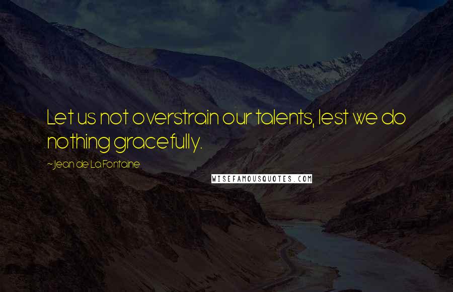 Jean De La Fontaine quotes: Let us not overstrain our talents, lest we do nothing gracefully.