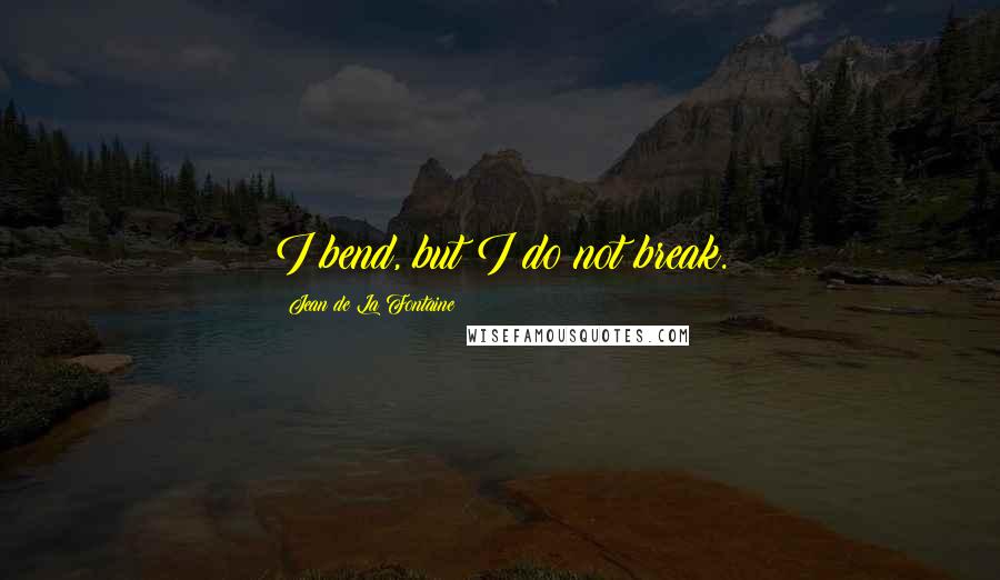 Jean De La Fontaine quotes: I bend, but I do not break.