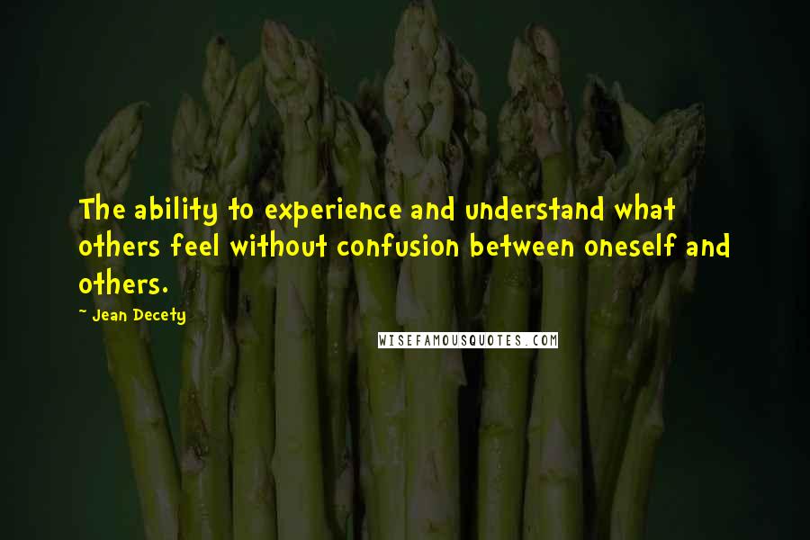 Jean Decety quotes: The ability to experience and understand what others feel without confusion between oneself and others.