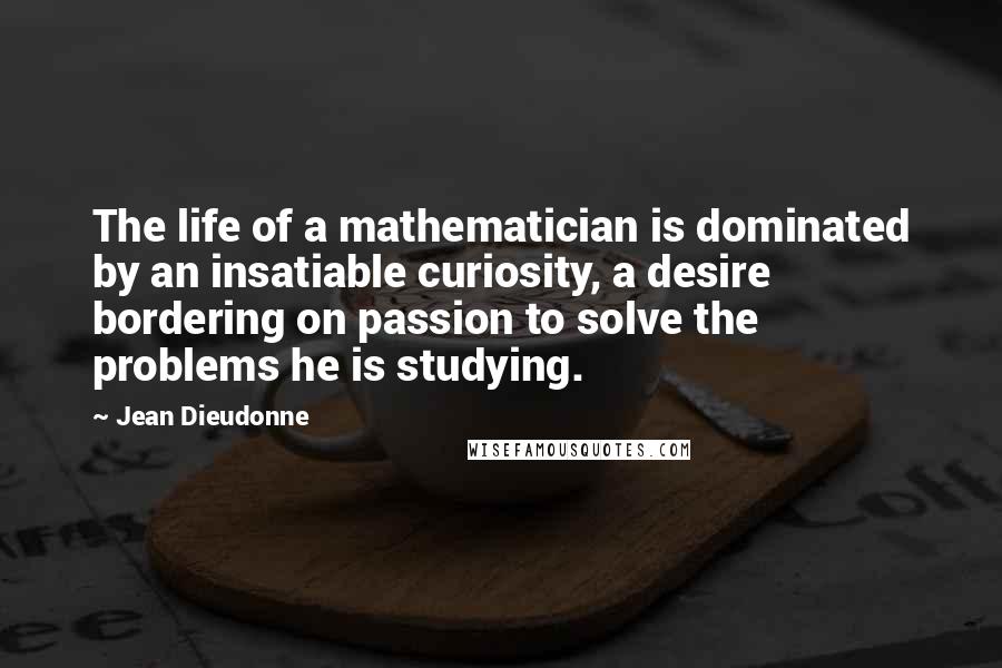 Jean Dieudonne quotes: The life of a mathematician is dominated by an insatiable curiosity, a desire bordering on passion to solve the problems he is studying.