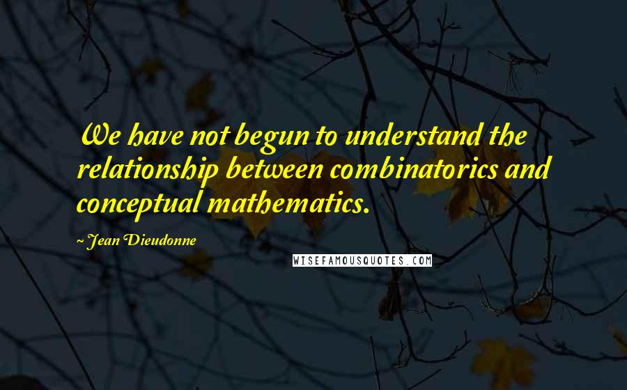 Jean Dieudonne quotes: We have not begun to understand the relationship between combinatorics and conceptual mathematics.