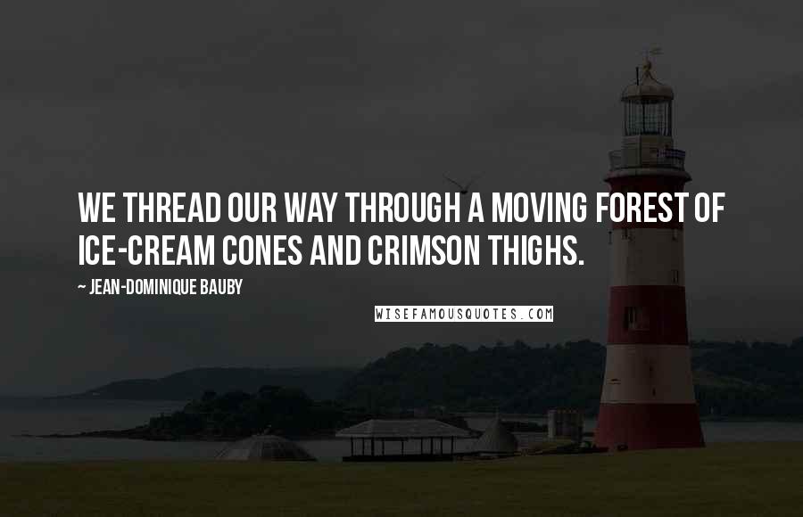 Jean-Dominique Bauby quotes: We thread our way through a moving forest of ice-cream cones and crimson thighs.