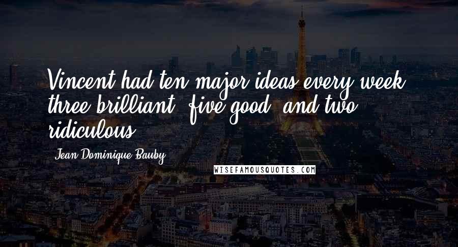 Jean-Dominique Bauby quotes: Vincent had ten major ideas every week: three brilliant, five good, and two ridiculous.