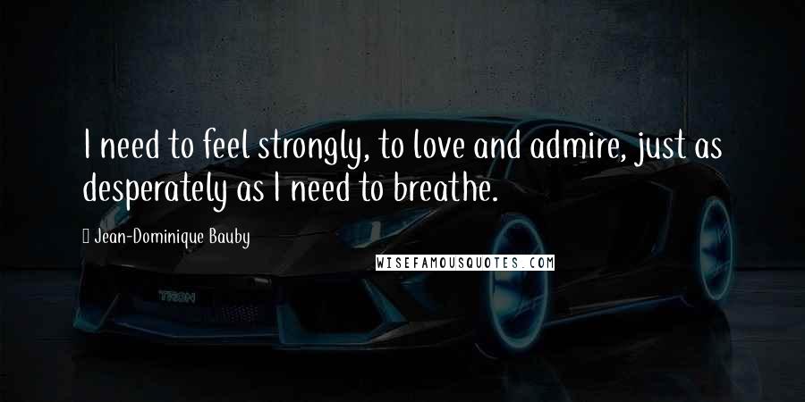 Jean-Dominique Bauby quotes: I need to feel strongly, to love and admire, just as desperately as I need to breathe.