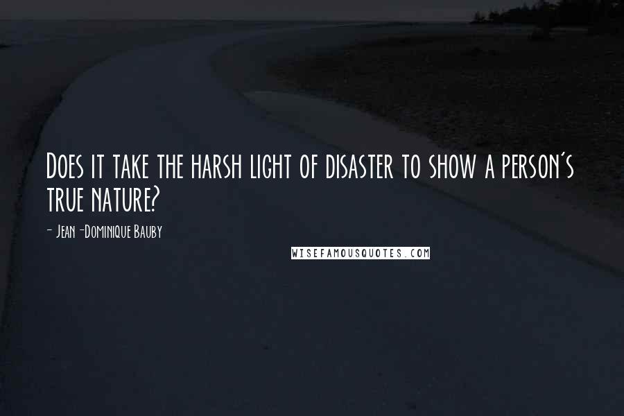 Jean-Dominique Bauby quotes: Does it take the harsh light of disaster to show a person's true nature?